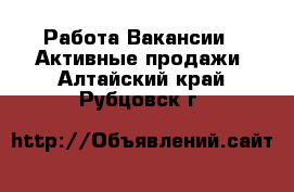 Работа Вакансии - Активные продажи. Алтайский край,Рубцовск г.